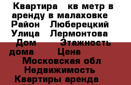 Квартира 21кв.метр в аренду в малаховке › Район ­ Люберецкий › Улица ­ Лермонтова › Дом ­ 5 › Этажность дома ­ 2 › Цена ­ 17 000 - Московская обл. Недвижимость » Квартиры аренда   . Московская обл.